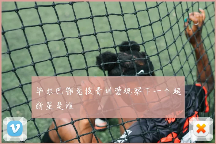 毕尔巴鄂竞技青训营观察下一个超新星是谁