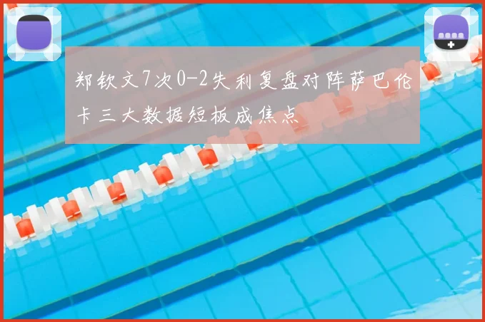 郑钦文7次0-2失利复盘对阵萨巴伦卡三大数据短板成焦点