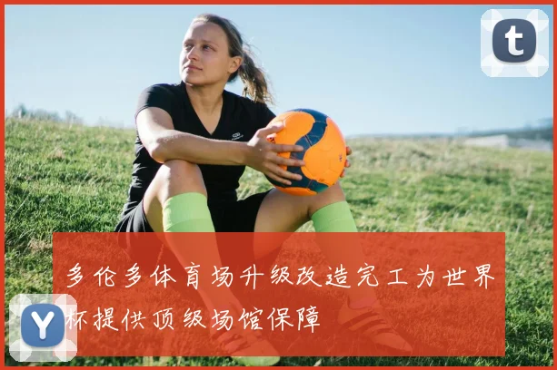 多伦多体育场升级改造完工为世界杯提供顶级场馆保障