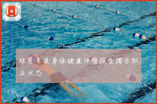 球员年度身体健康评估报告揭示职业状态