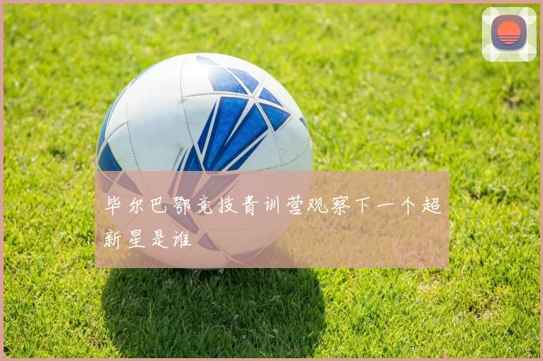 毕尔巴鄂竞技青训营观察下一个超新星是谁