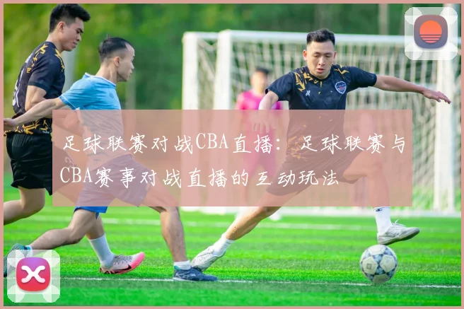 足球联赛对战CBA直播:足球联赛与CBA赛事对战直播的互动玩法